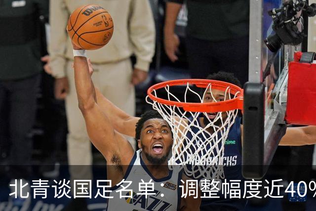 北青谈国足名单：调整幅度近40%；戴伟浚等回归因近期状态不错